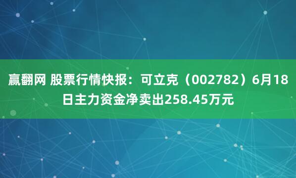 赢翻网 股票行情快报：可立克（002782）6月18日主力资金净卖出258.45万元