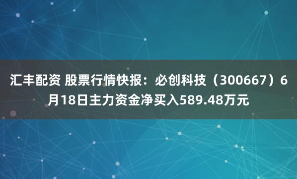 汇丰配资 股票行情快报：必创科技（300667）6月18日主力资金净买入589.48万元