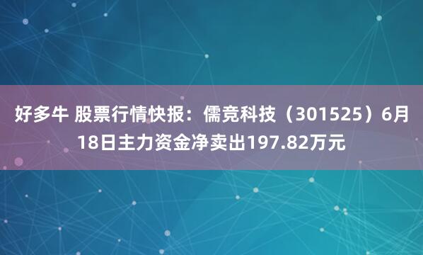 好多牛 股票行情快报：儒竞科技（301525）6月18日主力资金净卖出197.82万元