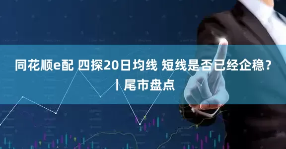 同花顺e配 四探20日均线 短线是否已经企稳？丨尾市盘点