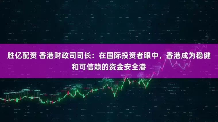胜亿配资 香港财政司司长：在国际投资者眼中，香港成为稳健和可信赖的资金安全港