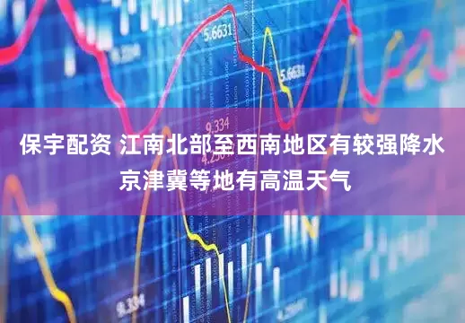 保宇配资 江南北部至西南地区有较强降水 京津冀等地有高温天气