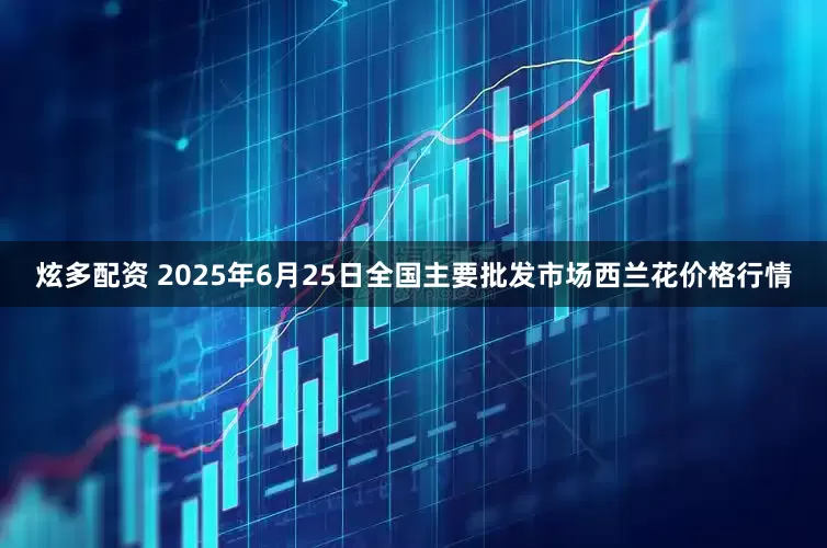 炫多配资 2025年6月25日全国主要批发市场西兰花价格行情
