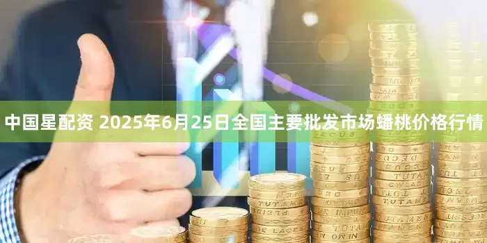 中国星配资 2025年6月25日全国主要批发市场蟠桃价格行情