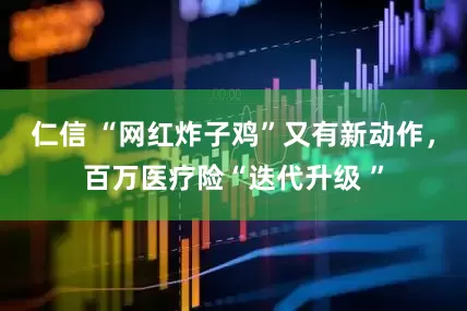 仁信 “网红炸子鸡”又有新动作，百万医疗险“迭代升级 ”