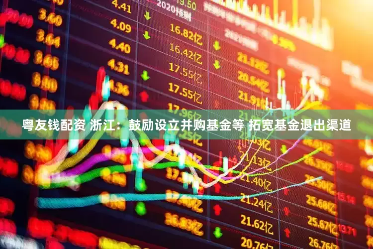 粤友钱配资 浙江：鼓励设立并购基金等 拓宽基金退出渠道