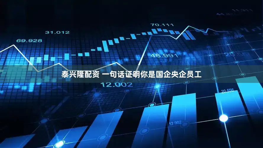 泰兴隆配资 一句话证明你是国企央企员工