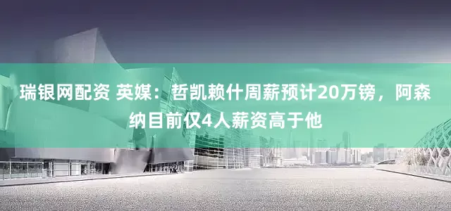 瑞银网配资 英媒：哲凯赖什周薪预计20万镑，阿森纳目前仅4人薪资高于他