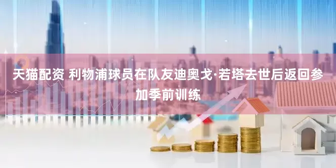 天猫配资 利物浦球员在队友迪奥戈·若塔去世后返回参加季前训练