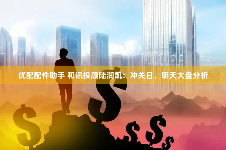 优配配件助手 和讯投顾陆润凯：冲关日，明天大盘分析
