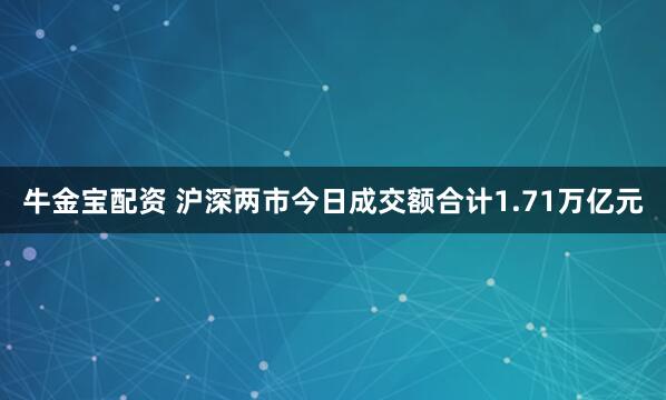 牛金宝配资 沪深两市今日成交额合计1.71万亿元
