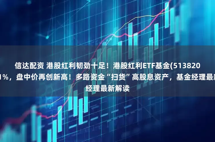 信达配资 港股红利韧劲十足！港股红利ETF基金(513820)涨超1%，盘中价再创新高！多路资金“扫货”高股息资产，基金经理最新解读