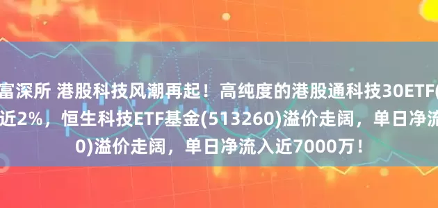 富深所 港股科技风潮再起！高纯度的港股通科技30ETF(520980)大涨近2%，恒生科技ETF基金(513260)溢价走阔，单日净流入近7000万！