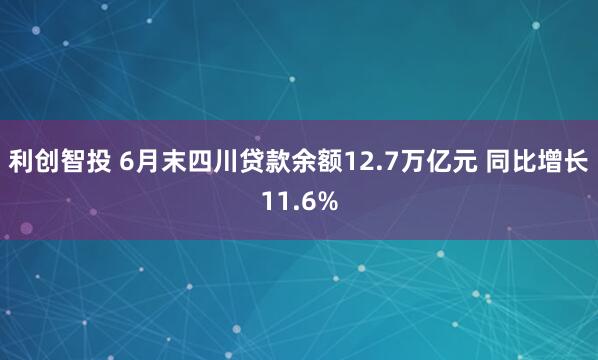利创智投 6月末四川贷款余额12.7万亿元 同比增长11.6%