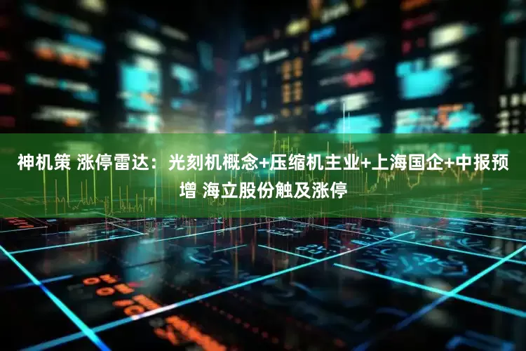 神机策 涨停雷达：光刻机概念+压缩机主业+上海国企+中报预增 海立股份触及涨停