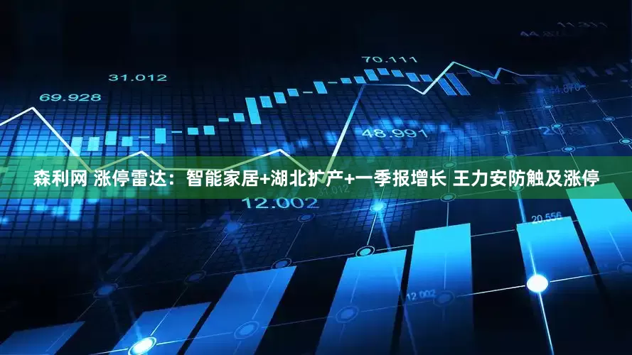 森利网 涨停雷达：智能家居+湖北扩产+一季报增长 王力安防触及涨停