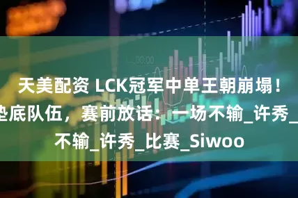天美配资 LCK冠军中单王朝崩塌！涅槃组惨败垫底队伍，赛前放话：一场不输_许秀_比赛_Siwoo