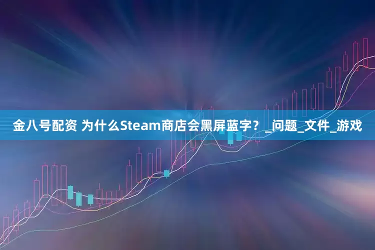 金八号配资 为什么Steam商店会黑屏蓝字？_问题_文件_游戏