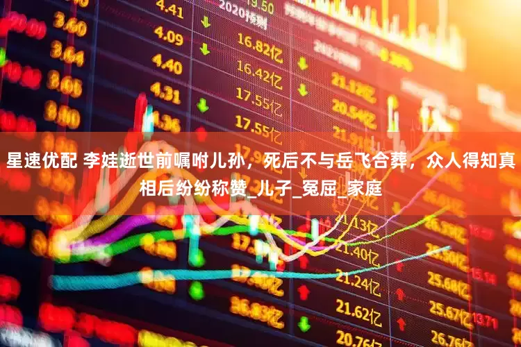 星速优配 李娃逝世前嘱咐儿孙，死后不与岳飞合葬，众人得知真相后纷纷称赞_儿子_冤屈_家庭