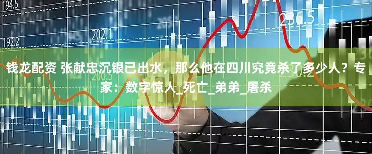 钱龙配资 张献忠沉银已出水，那么他在四川究竟杀了多少人？专家：数字惊人_死亡_弟弟_屠杀