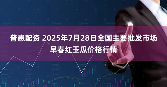 普患配资 2025年7月28日全国主要批发市场早春红玉瓜价格行情