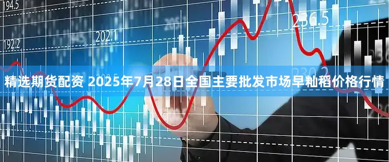 精选期货配资 2025年7月28日全国主要批发市场早籼稻价格行情
