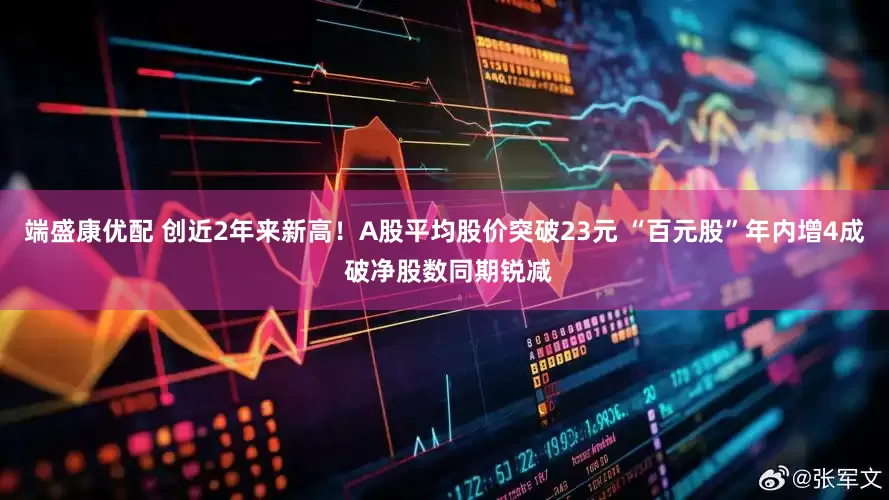 端盛康优配 创近2年来新高！A股平均股价突破23元 “百元股”年内增4成 破净股数同期锐减