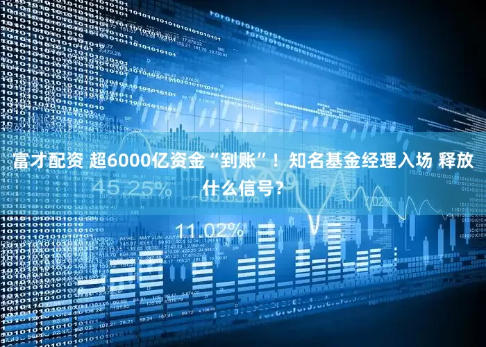 富才配资 超6000亿资金“到账”！知名基金经理入场 释放什么信号？