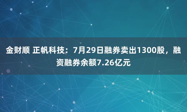 金财顺 正帆科技：7月29日融券卖出1300股，融资融券余额7.26亿元