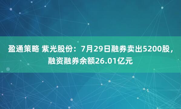 盈通策略 紫光股份：7月29日融券卖出5200股，融资融券余额26.01亿元