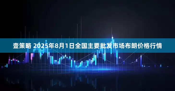 壹策略 2025年8月1日全国主要批发市场布朗价格行情