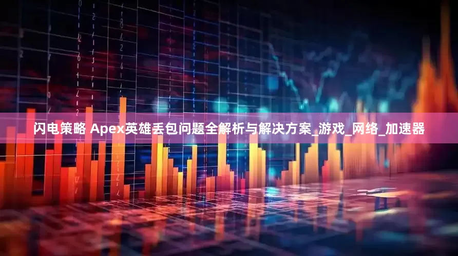 闪电策略 Apex英雄丢包问题全解析与解决方案_游戏_网络_加速器