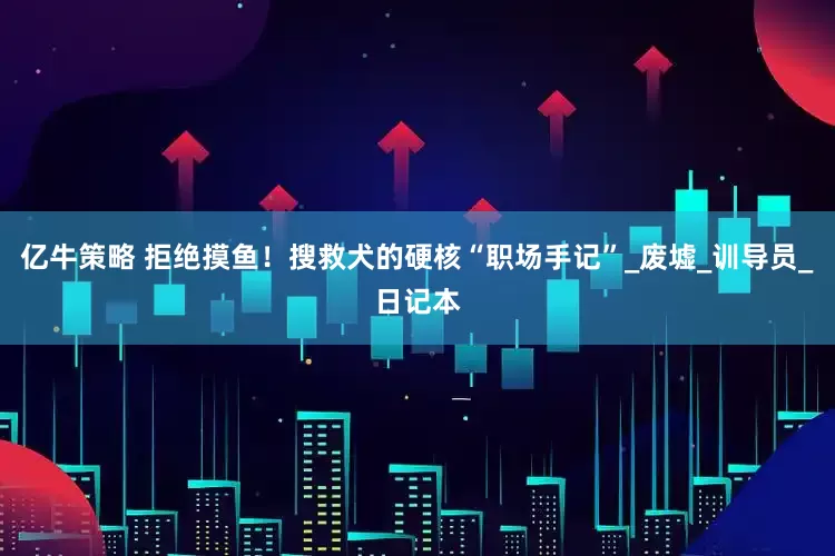 亿牛策略 拒绝摸鱼！搜救犬的硬核“职场手记”_废墟_训导员_日记本